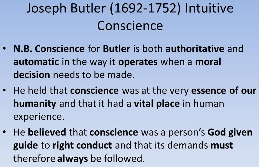 Joseph Butler is the most prominent writer on the subject of conscience. According to Butler, conscience is a God-given ability to reason, our &lsquo;natural guide&rsquo; with ultimate authority. It should be the&nbsp;final authority for human actions. Conscience is a reflective principle:&nbsp;It judges morally what we did and want to do. All ordinary human beings have a sense of right. According to Butler,&nbsp;it is an aspect of human reason or of sentiments.